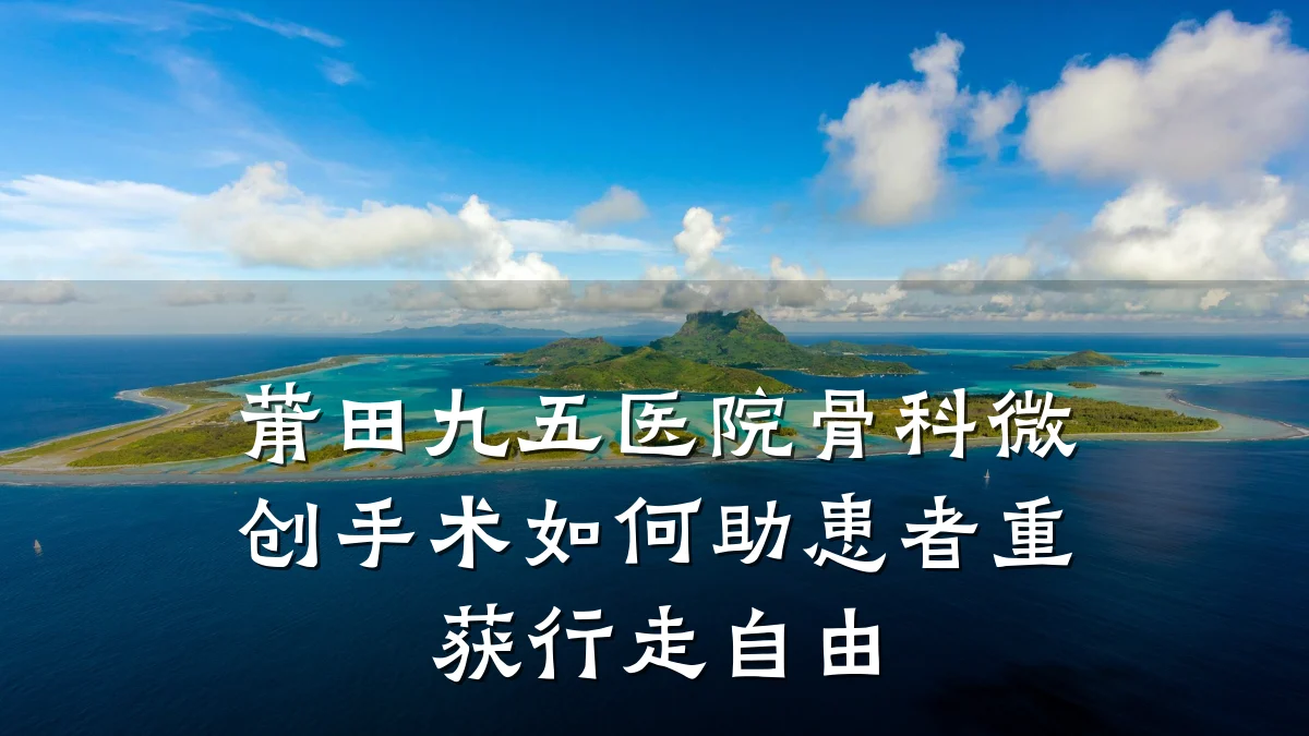 莆田九五医院骨科微创手术如何助患者重获行走自由