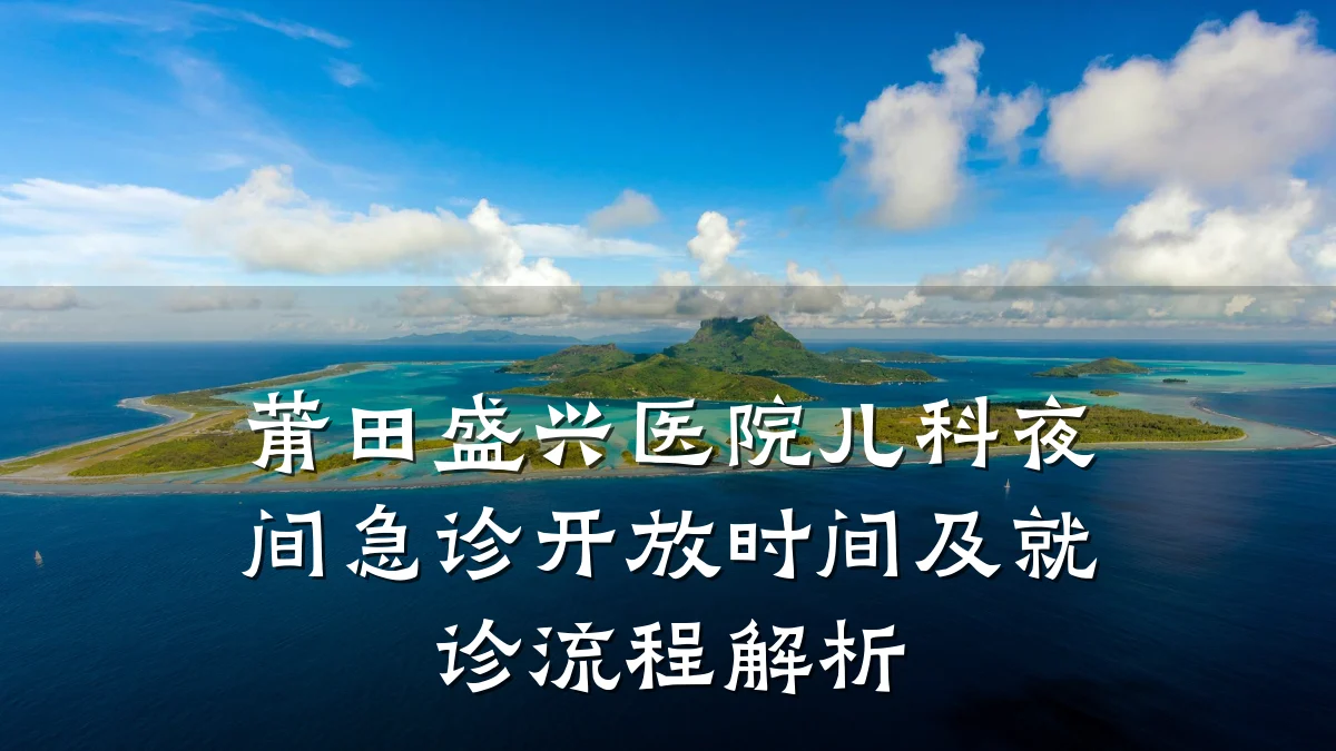 莆田盛兴医院儿科夜间急诊开放时间及就诊流程解析