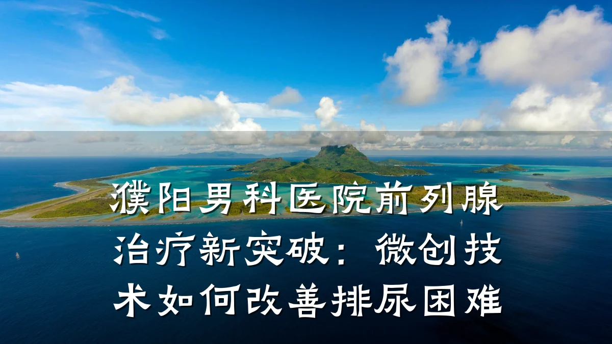 濮阳男科医院前列腺治疗新突破:微创技术如何改善排尿困难