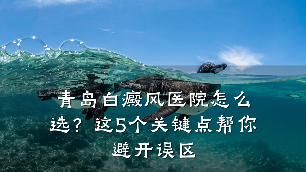 青岛白癜风医院怎么选?这5个关键点帮你避开误区