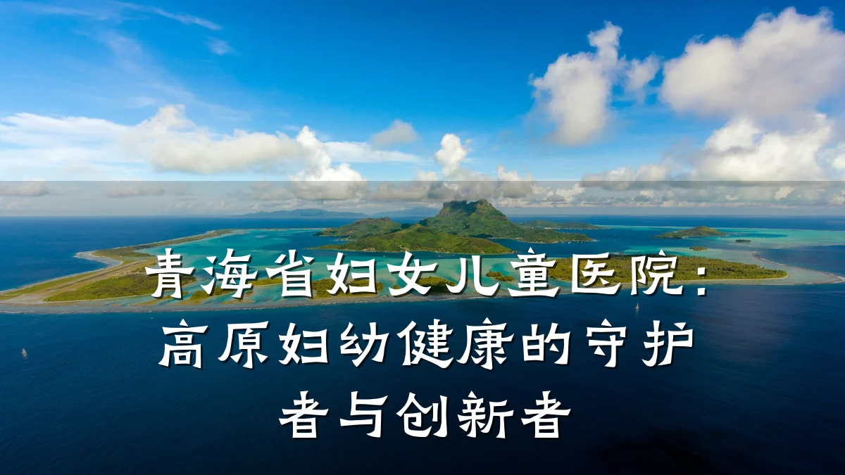 青海省妇女儿童医院:高原妇幼健康的守护者与创新者