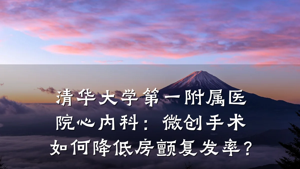 清华大学第一附属医院心内科:微创手术如何降低房颤复发率?