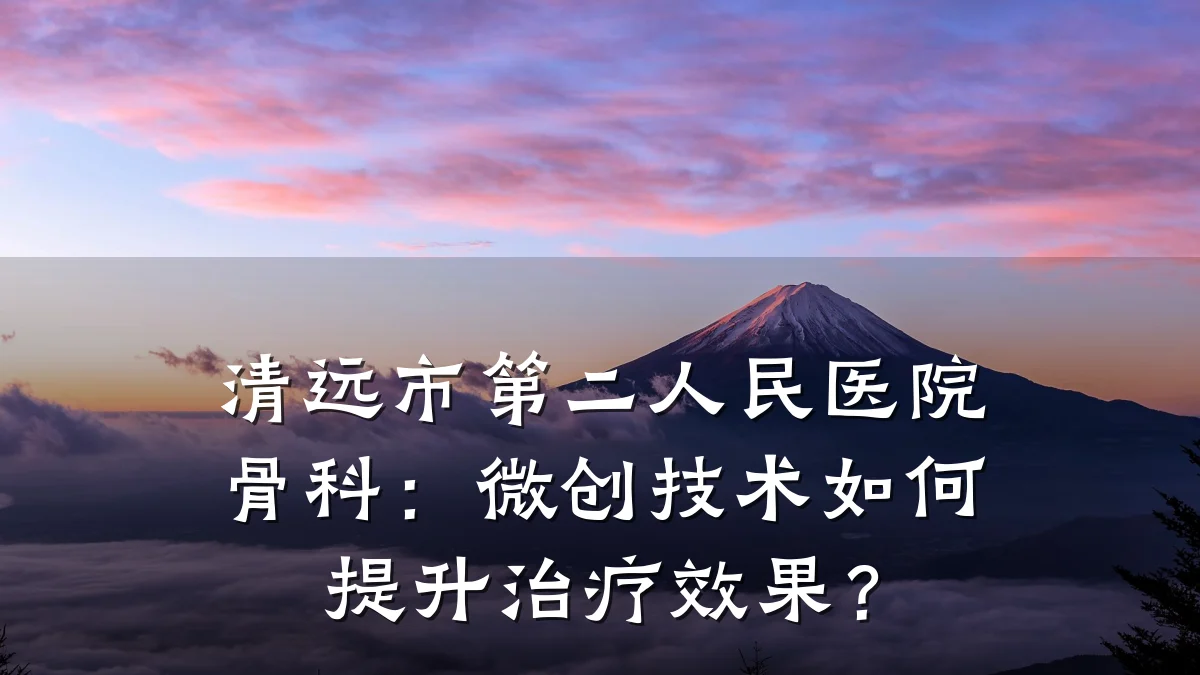 清远市第二人民医院骨科:微创技术如何提升治疗效果?