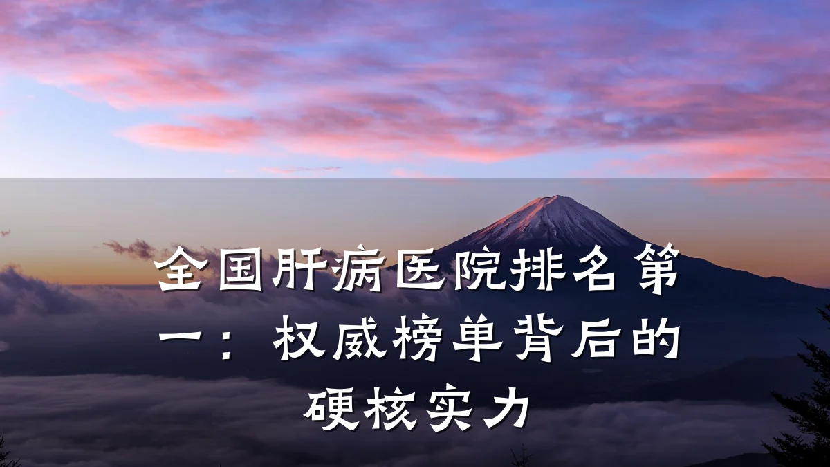 全国肝病医院排名第一：权威榜单背后的硬核实力