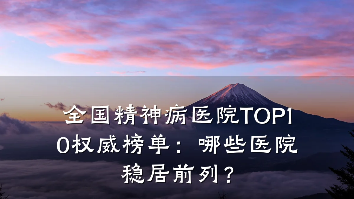 全国精神病医院TOP10权威榜单：哪些医院稳居前列？