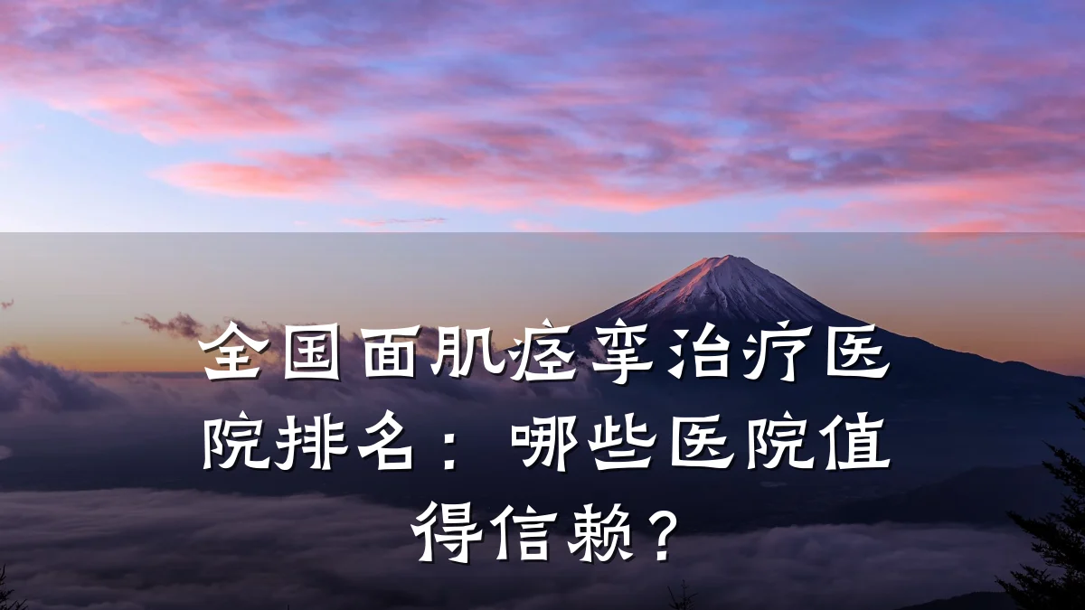 全国面肌痉挛治疗医院排名:哪些医院值得信赖?