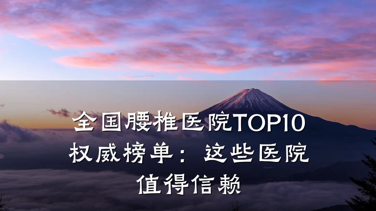 全国腰椎医院TOP10权威榜单:这些医院值得信赖