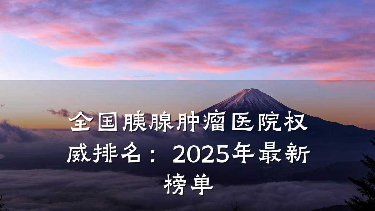 全国胰腺肿瘤医院权威排名：2025年最新榜单