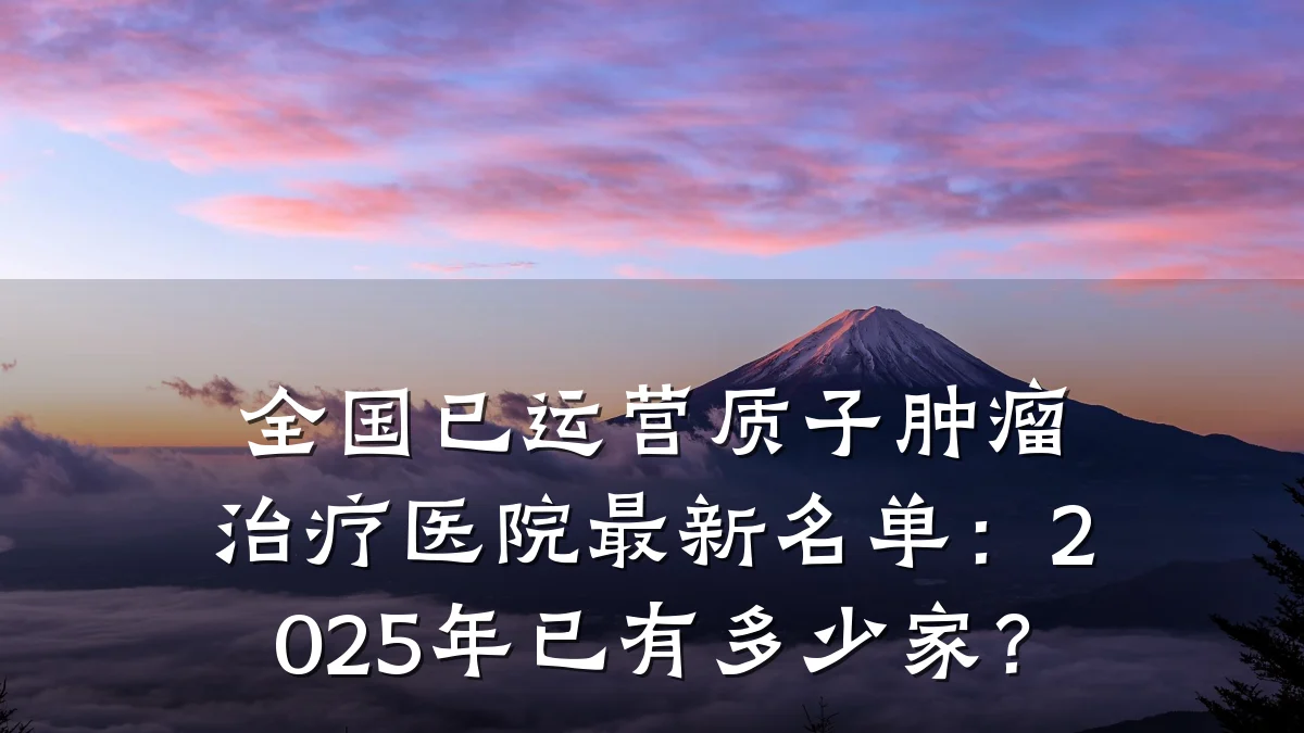 全国已运营质子肿瘤治疗医院最新名单：2025年已有多少家？