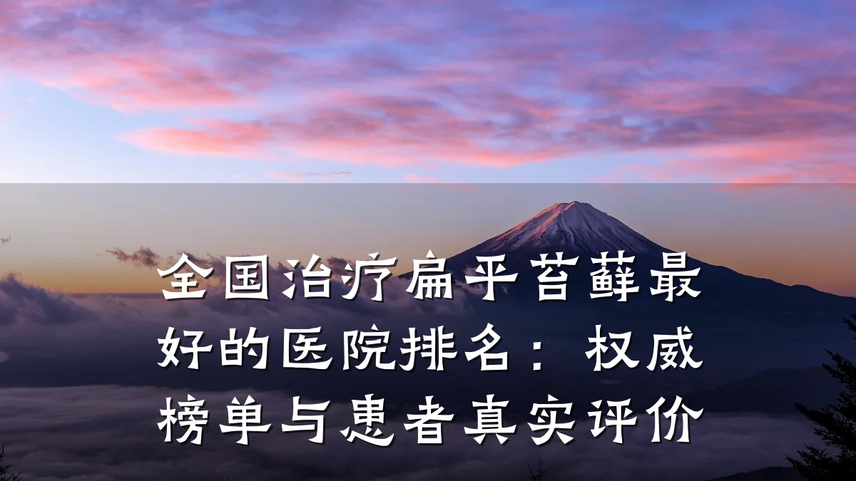 全国治疗扁平苔藓最好的医院排名:权威榜单与患者真实评价