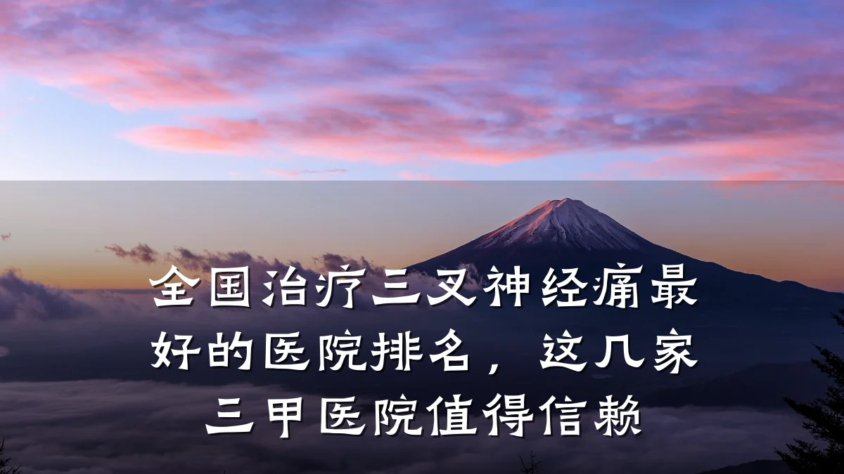全国治疗三叉神经痛最好的医院排名，这几家三甲医院值得信赖