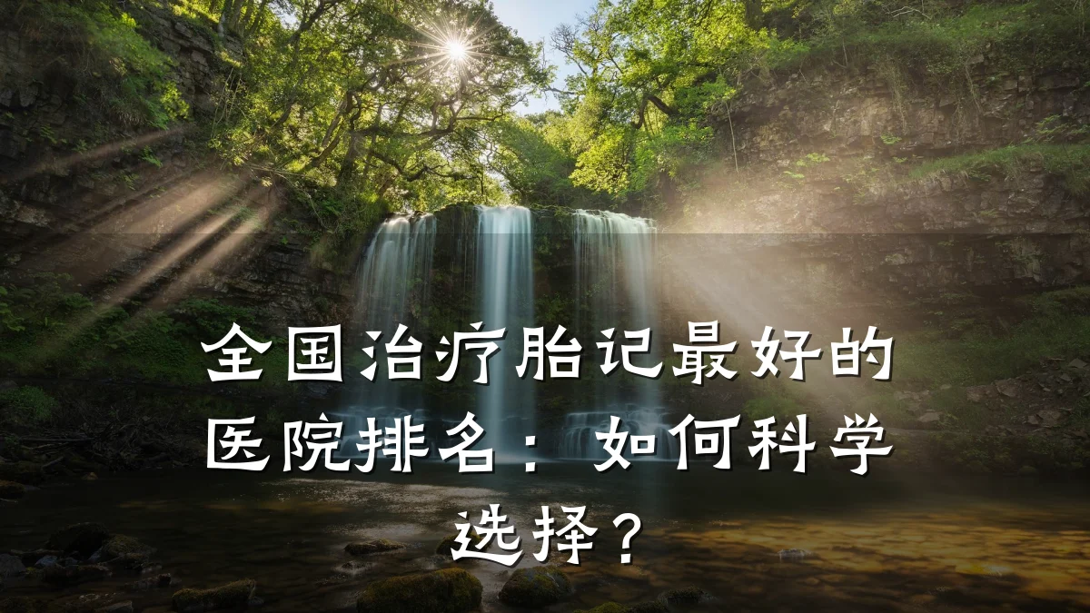 全国治疗胎记最好的医院排名:如何科学选择?