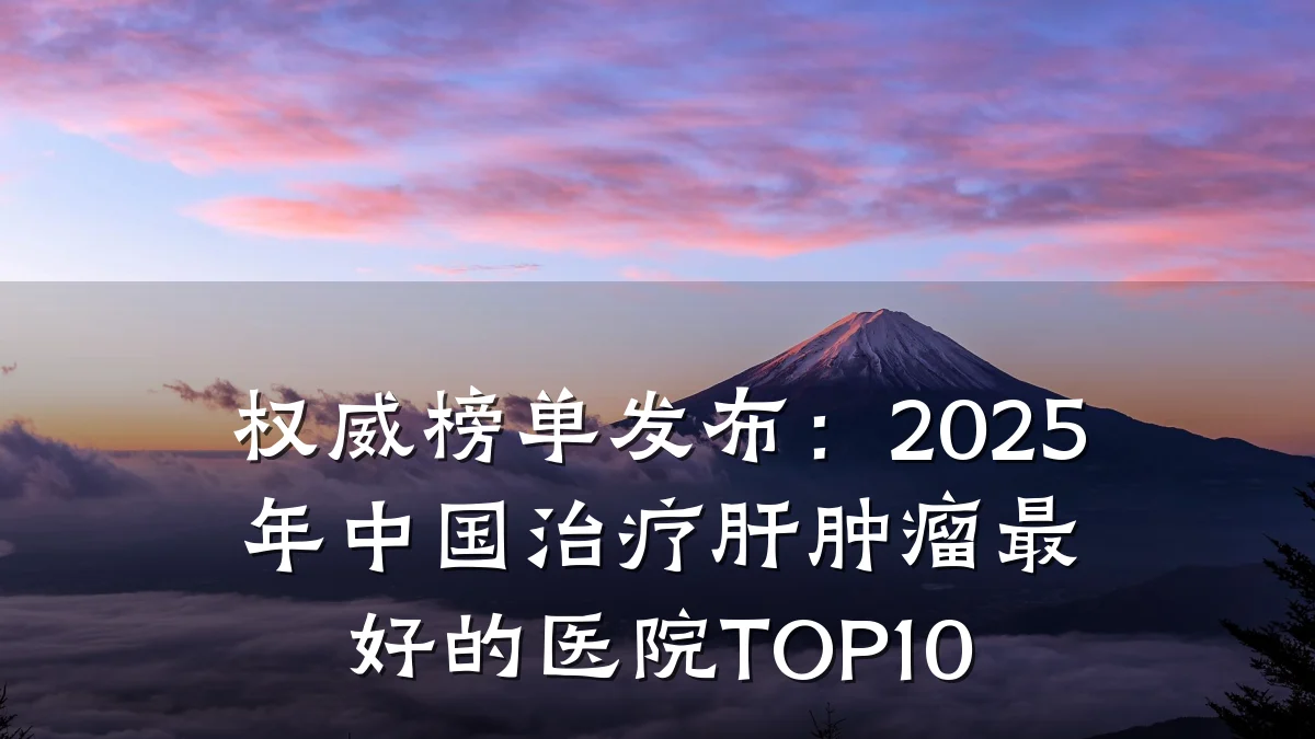 权威榜单发布：2025年中国治疗肝肿瘤最好的医院TOP10