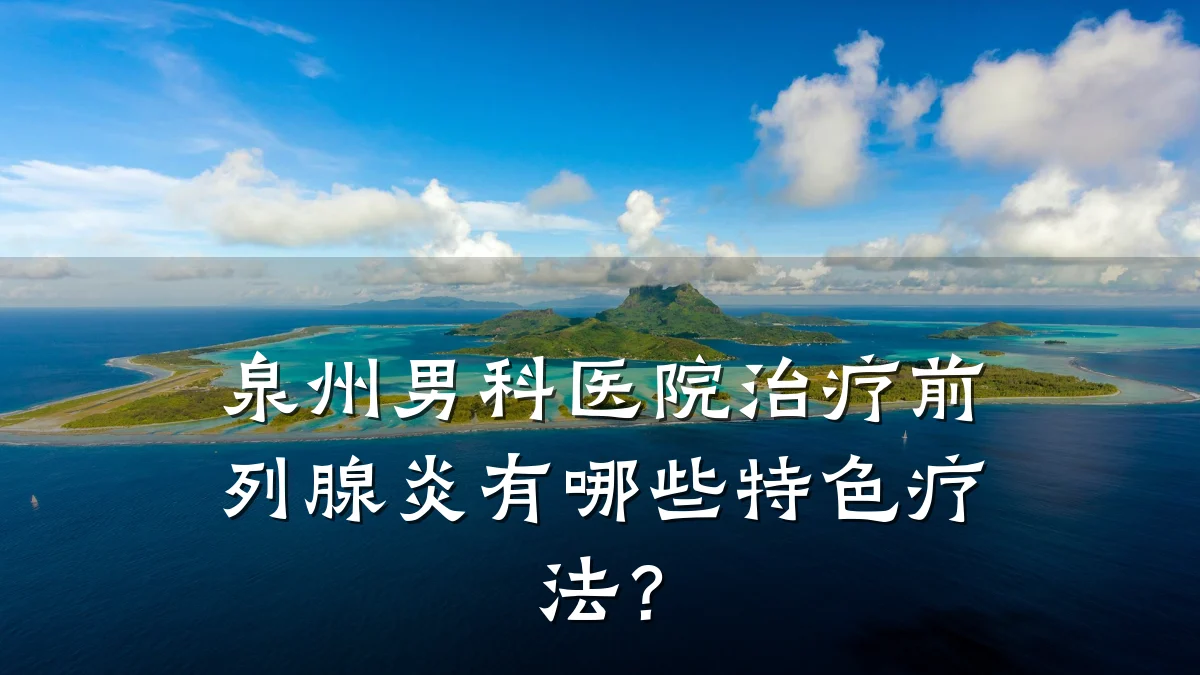 泉州男科医院治疗前列腺炎有哪些特色疗法?