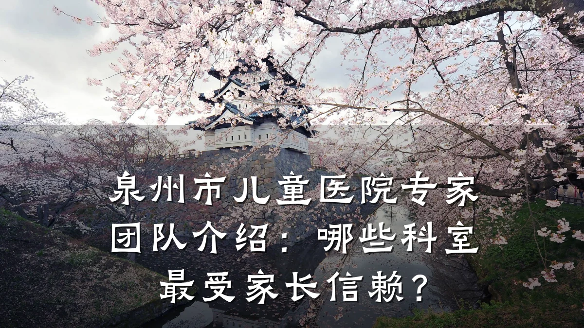 泉州市儿童医院专家团队介绍：哪些科室最受家长信赖？