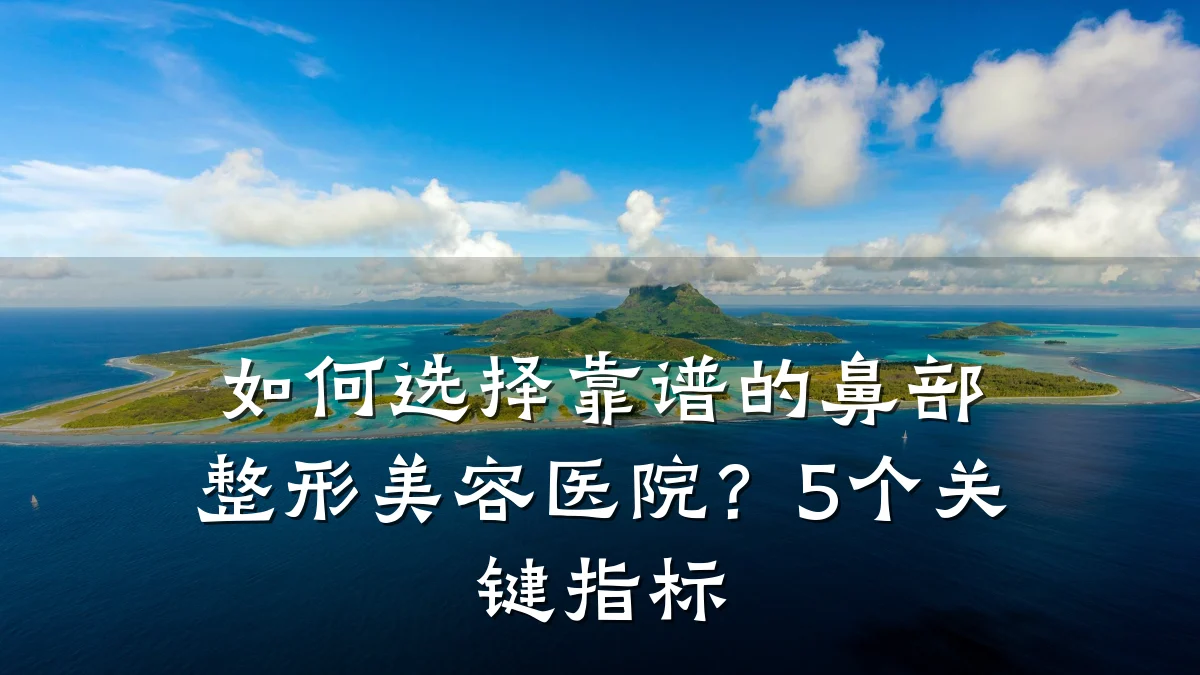 如何选择靠谱的鼻部整形美容医院?5个关键指标