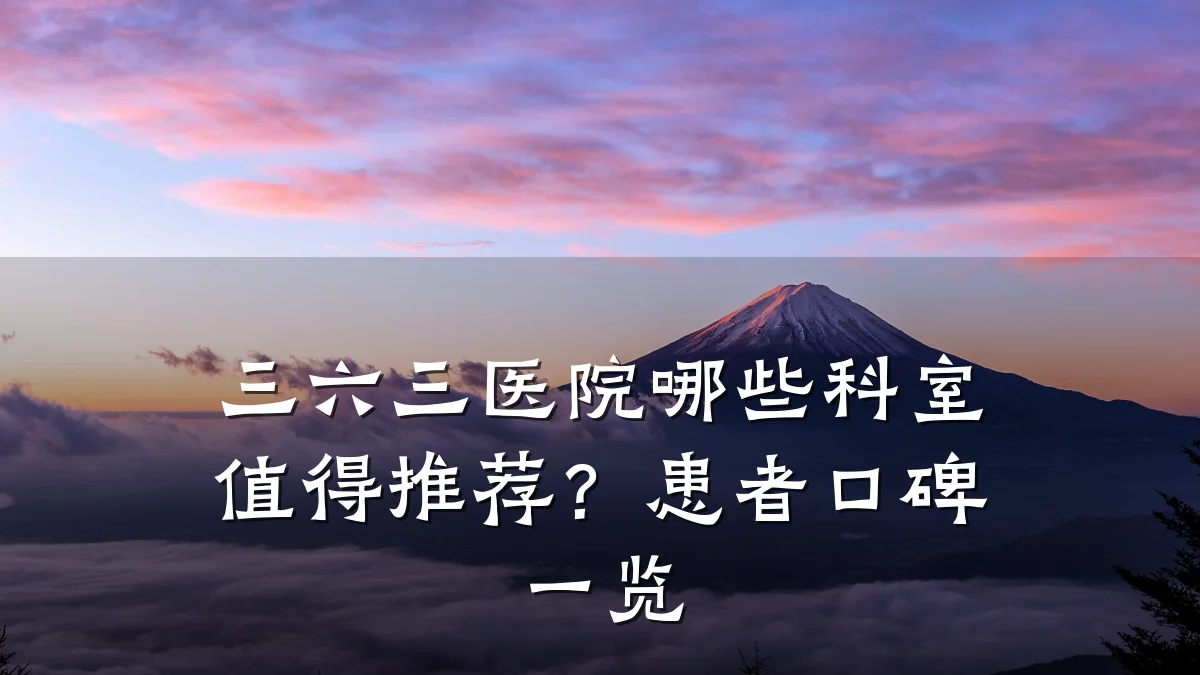 三六三医院哪些科室值得推荐？患者口碑一览