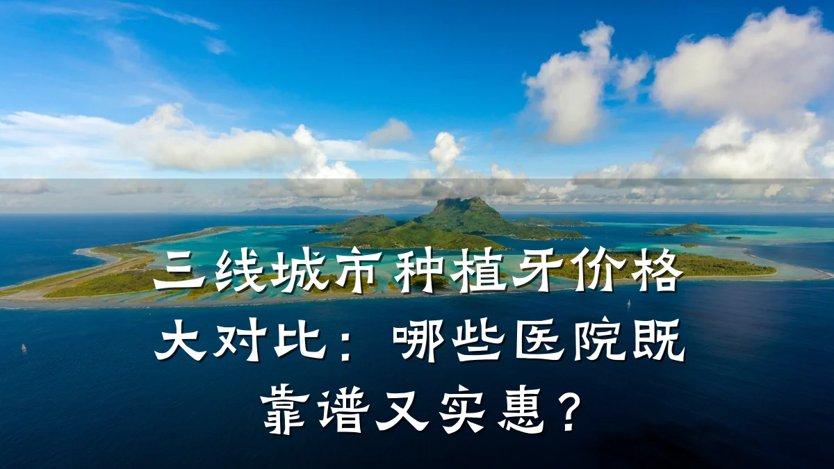 三线城市种植牙价格大对比：哪些医院既靠谱又实惠？