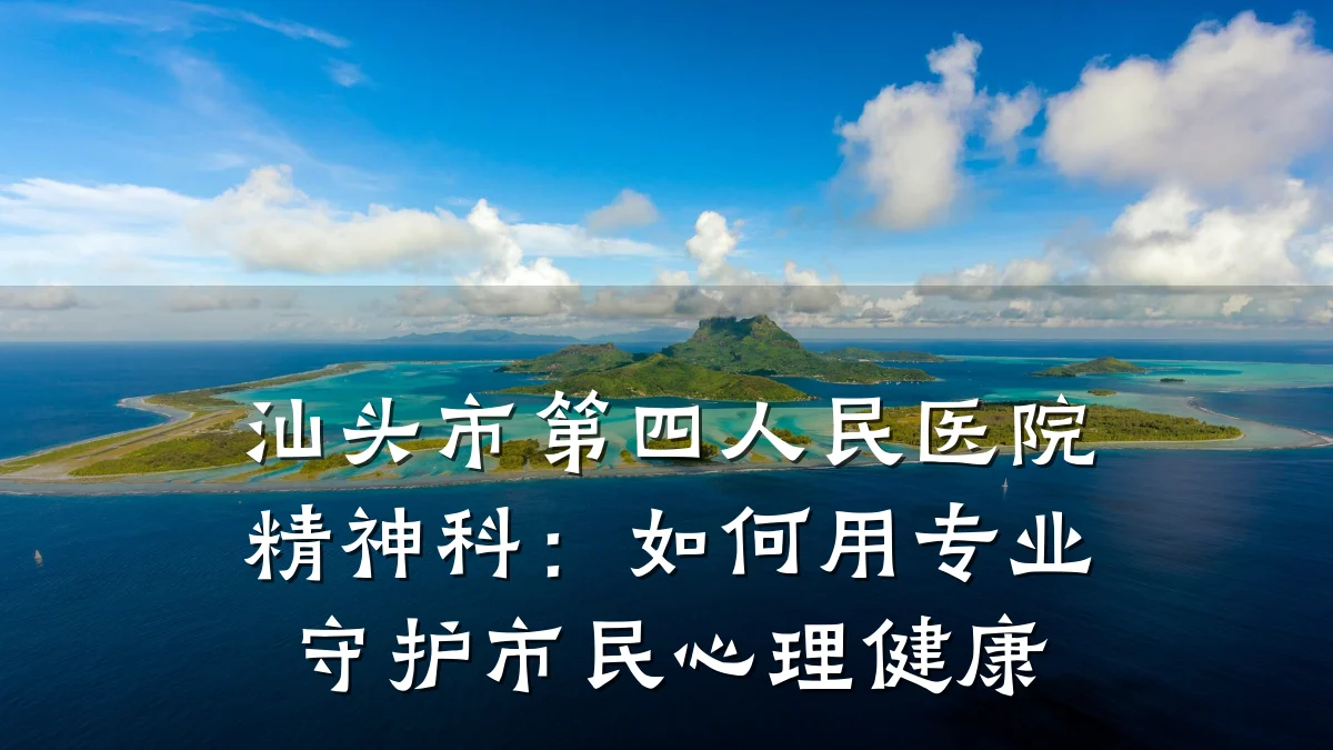 汕头市第四人民医院精神科:如何用专业守护市民心理健康