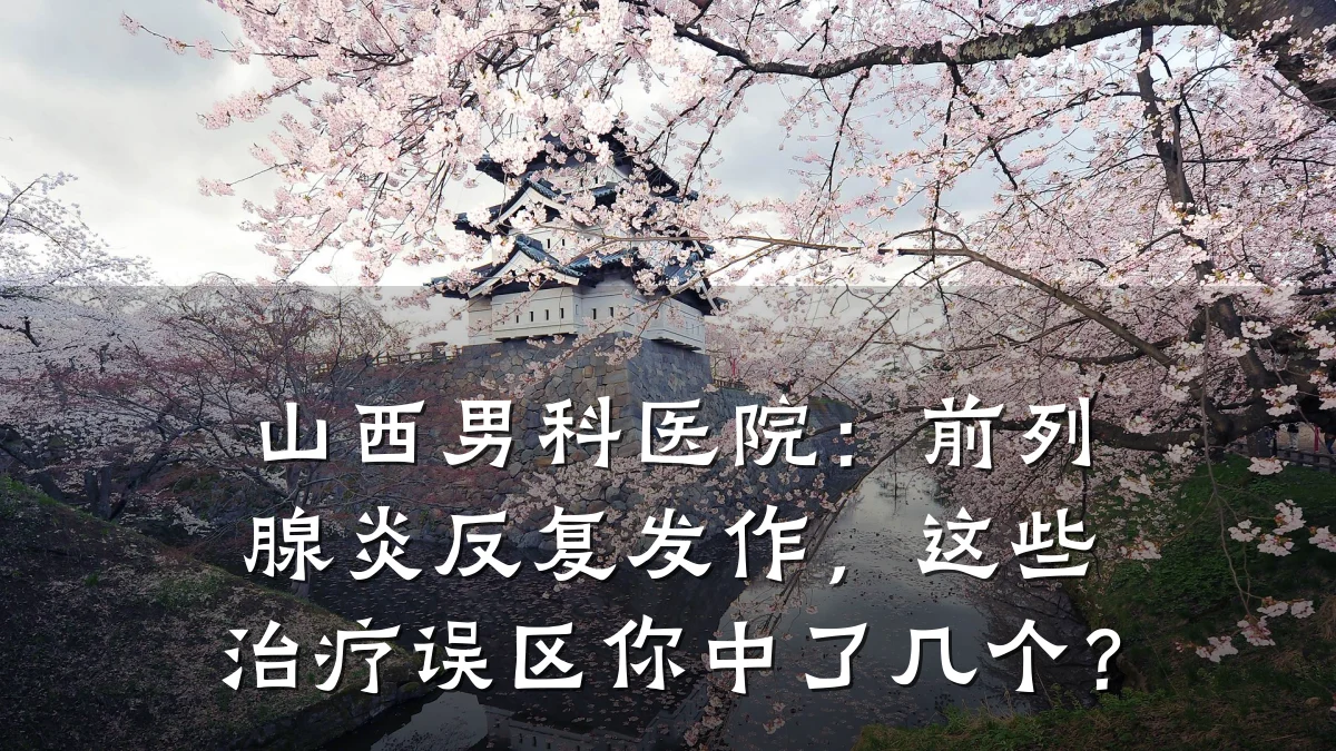 山西男科医院:前列腺炎反复发作,这些治疗误区你中了几个?
