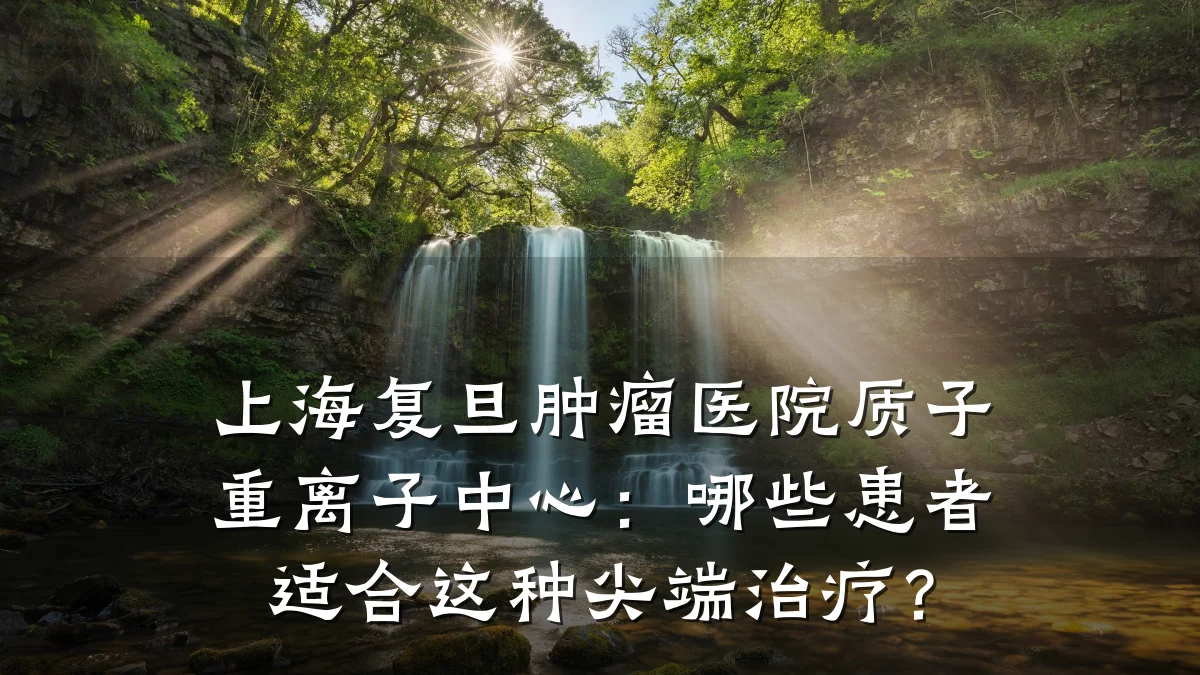 上海复旦肿瘤医院质子重离子中心:哪些患者适合这种尖端治疗?