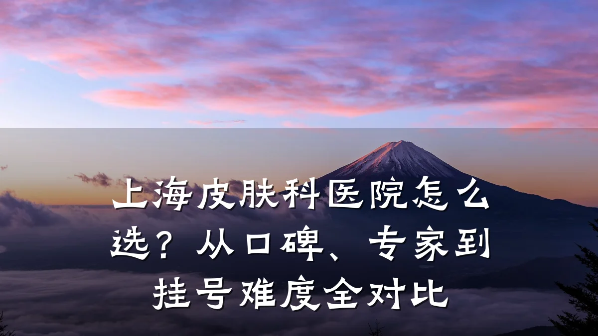 上海皮肤科医院怎么选?从口碑、专家到挂号难度全对比