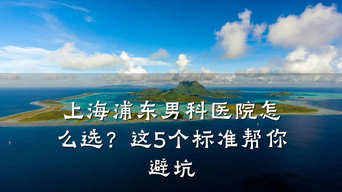 上海浦东男科医院怎么选？这5个标准帮你避坑