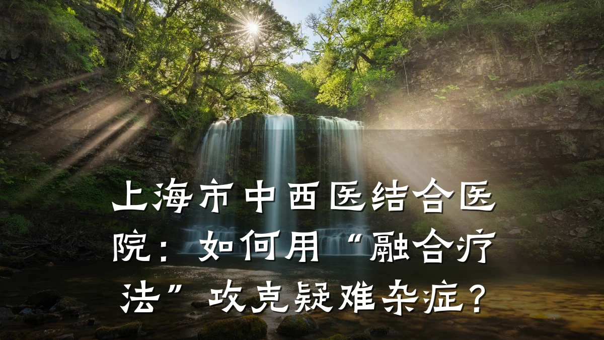 上海市中西医结合医院：如何用“融合疗法”攻克疑难杂症？
