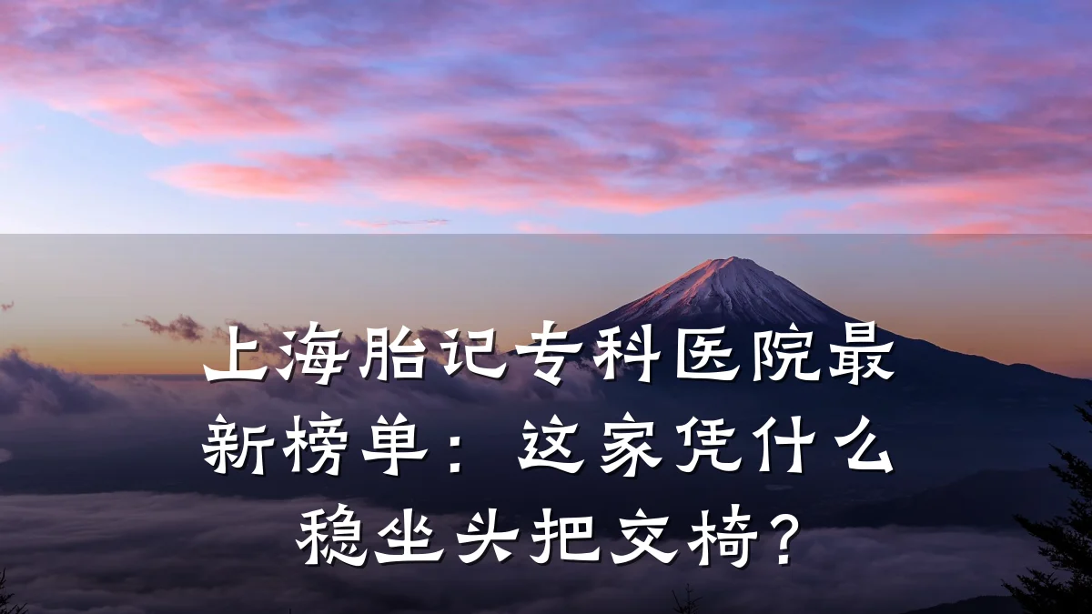 上海胎记专科医院最新榜单：这家凭什么稳坐头把交椅？