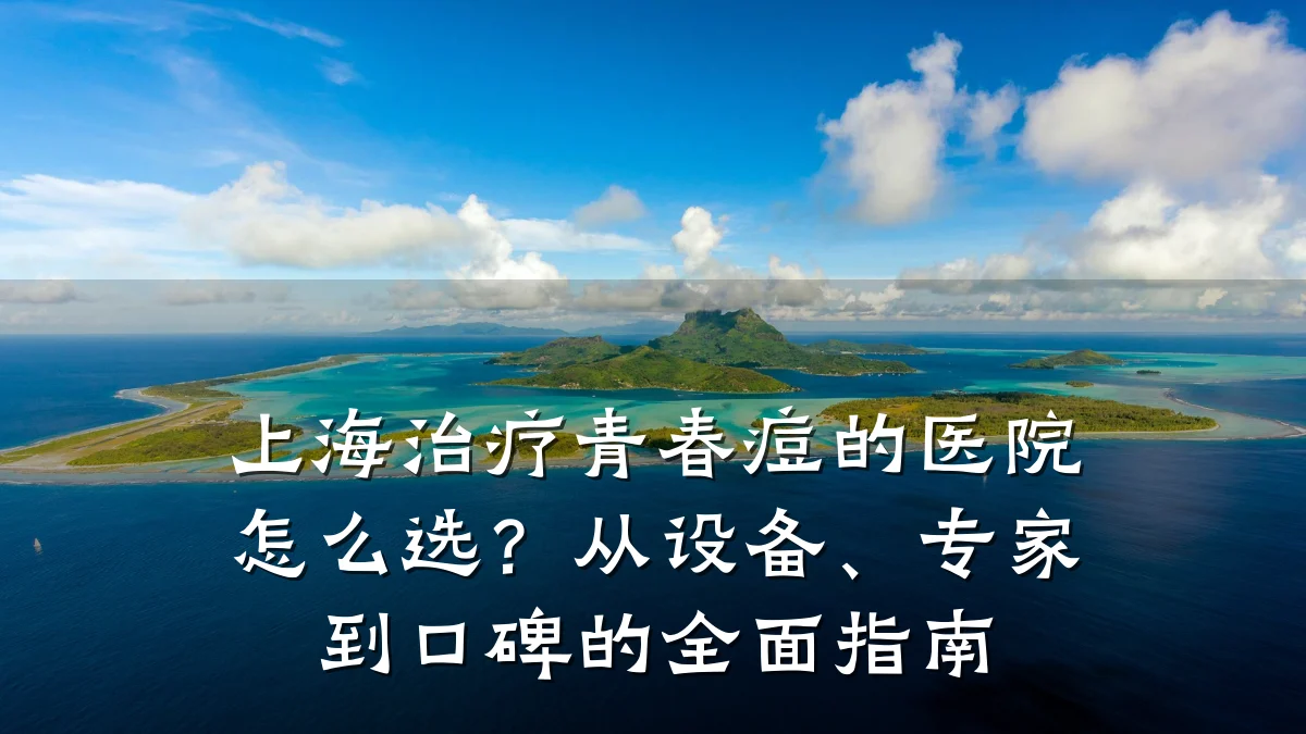 上海治疗青春痘的医院怎么选?从设备、专家到口碑的全面指南