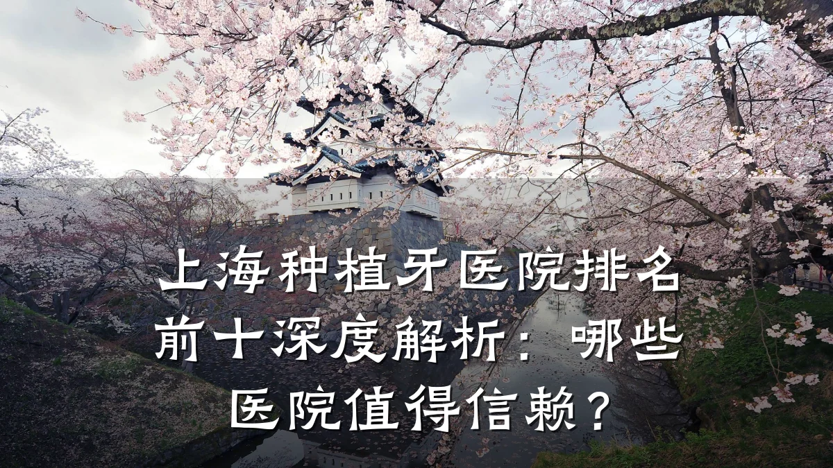 上海种植牙医院排名前十深度解析:哪些医院值得信赖?