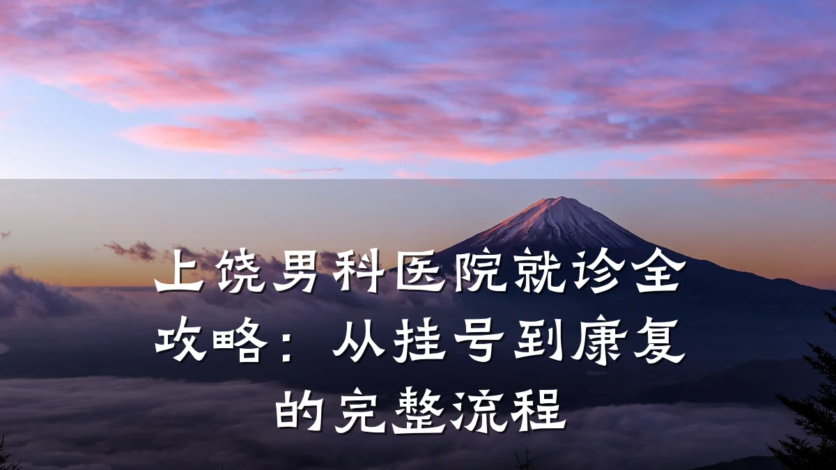 上饶男科医院就诊全攻略:从挂号到康复的完整流程