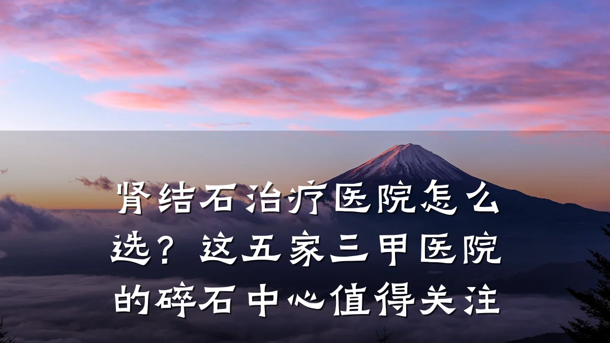 肾结石治疗医院怎么选？这五家三甲医院的碎石中心值得关注