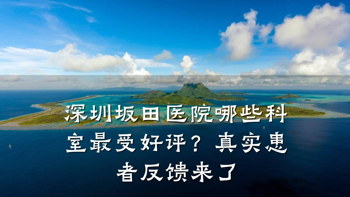 深圳坂田医院哪些科室最受好评？真实患者反馈来了