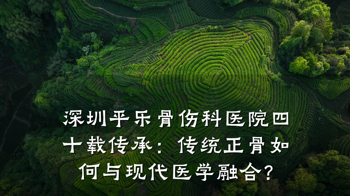 深圳平乐骨伤科医院四十载传承:传统正骨如何与现代医学融合?