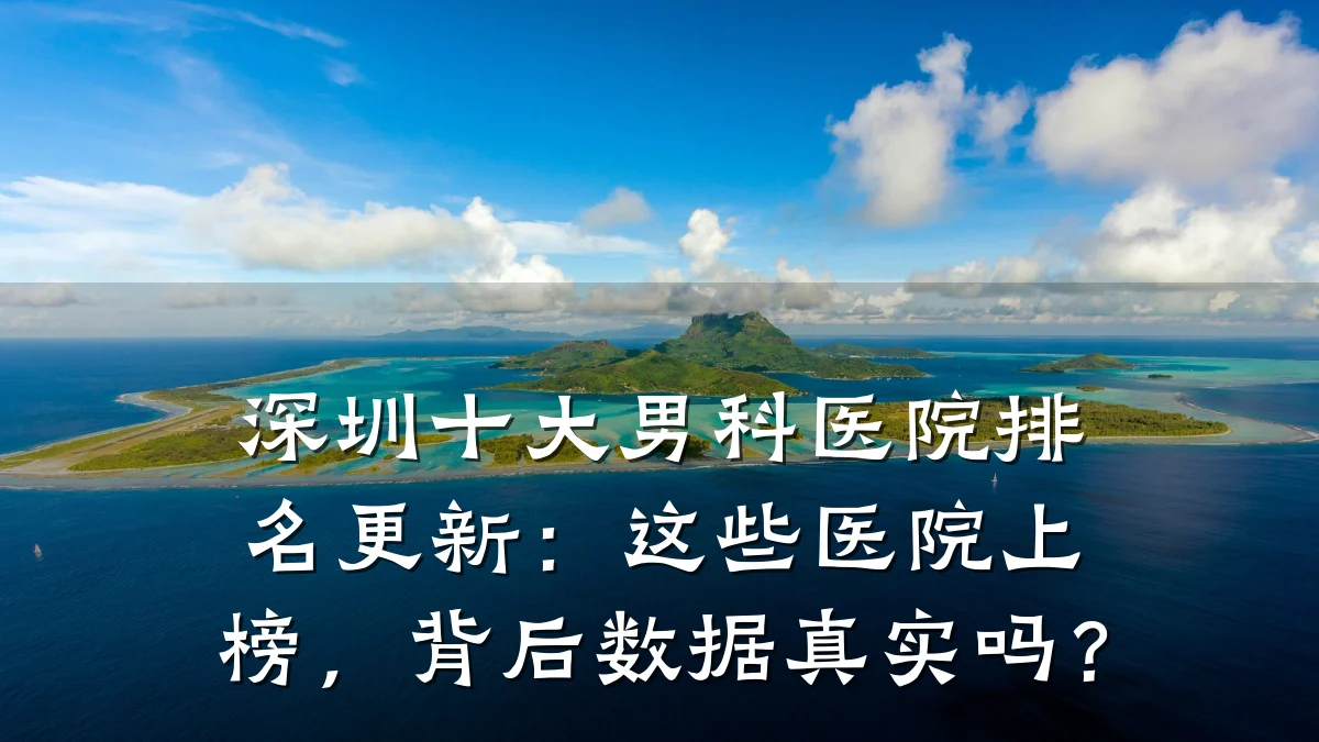 深圳十大男科医院排名更新：这些医院上榜，背后数据真实吗？