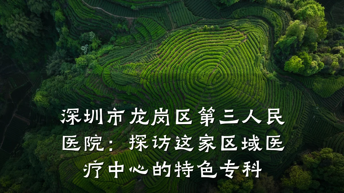 深圳市龙岗区第三人民医院：探访这家区域医疗中心的特色专科