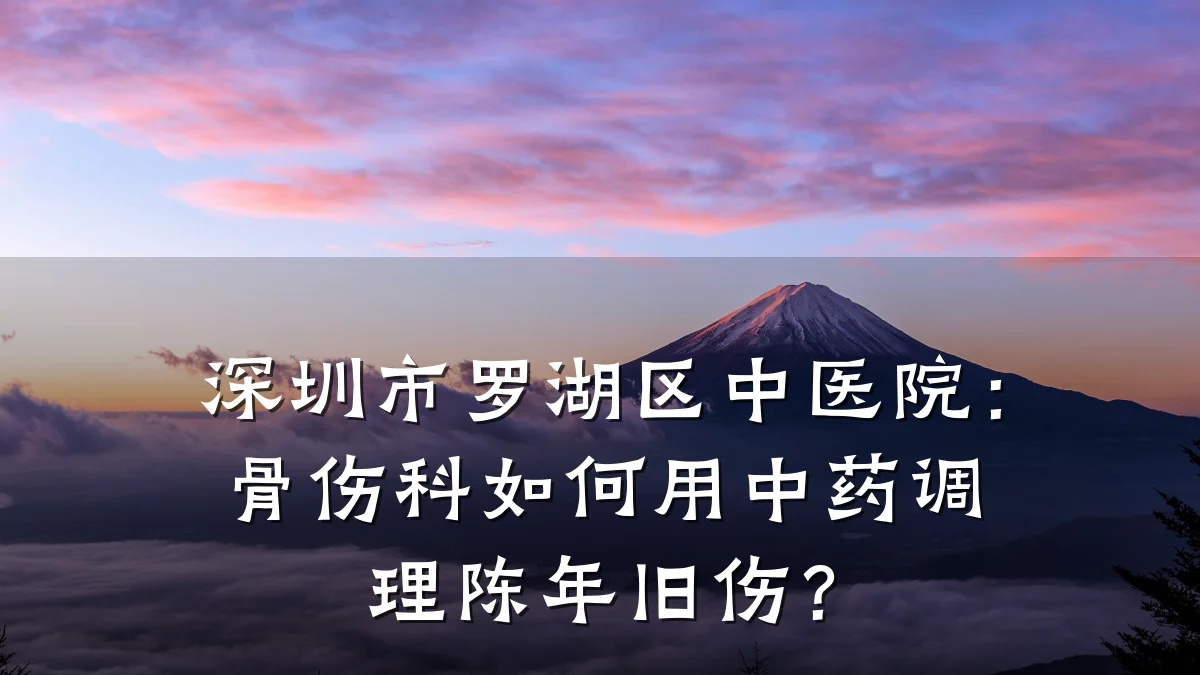 深圳市罗湖区中医院：骨伤科如何用中药调理陈年旧伤？