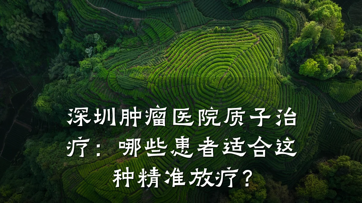 深圳肿瘤医院质子治疗:哪些患者适合这种精准放疗?