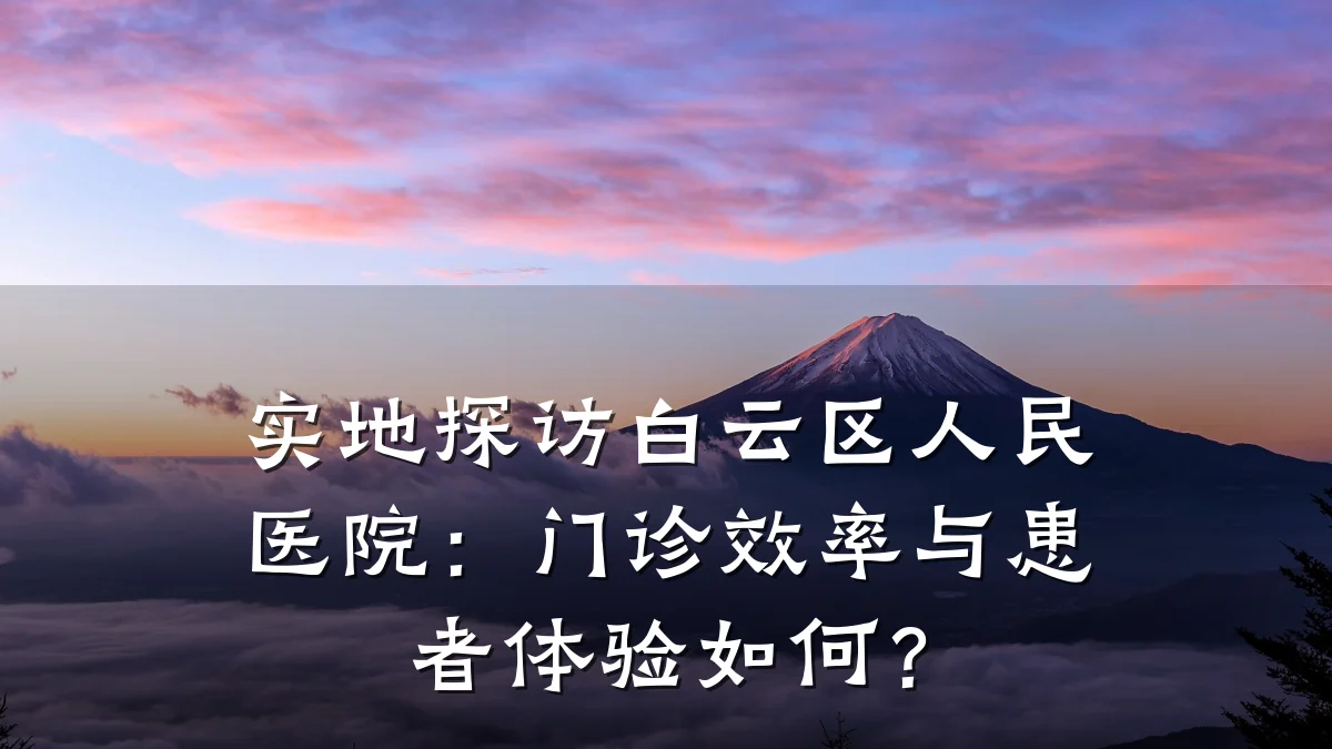 实地探访白云区人民医院:门诊效率与患者体验如何?