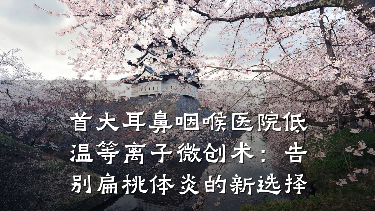 首大耳鼻咽喉医院低温等离子微创术:告别扁桃体炎的新选择