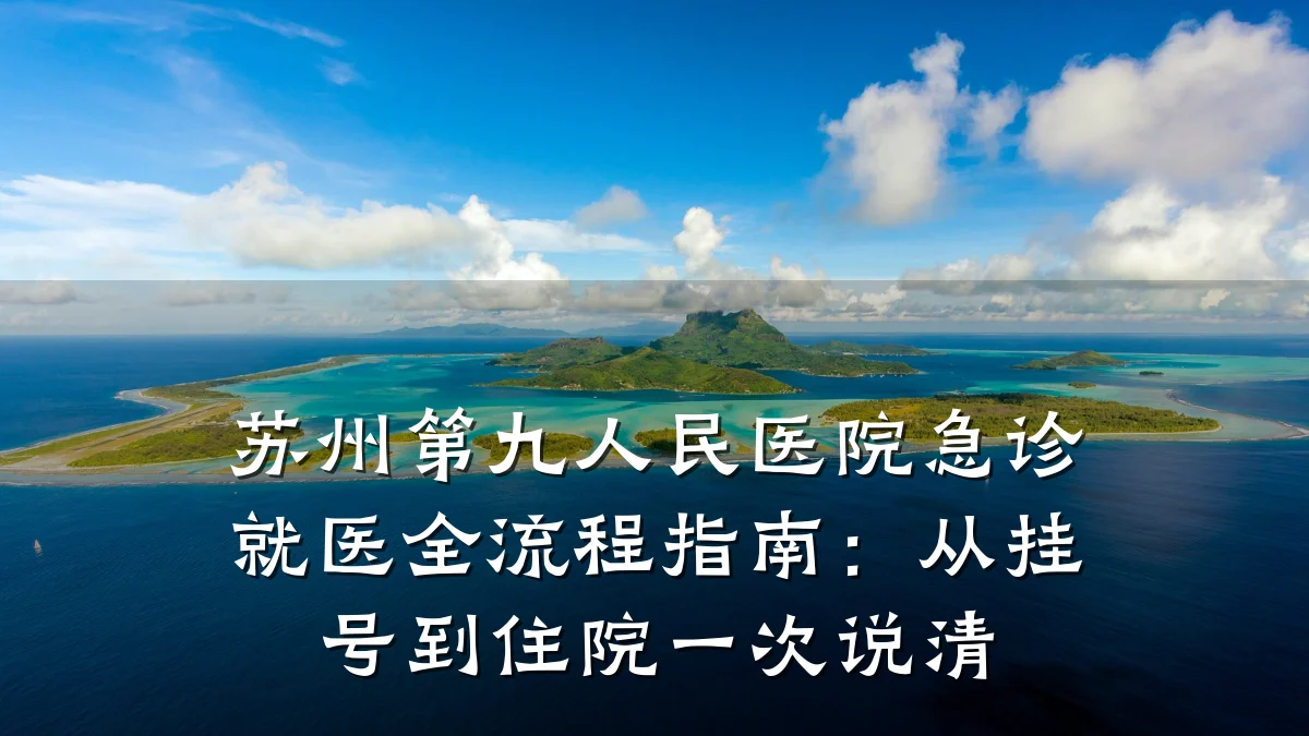 苏州第九人民医院急诊就医全流程指南:从挂号到住院一次说清