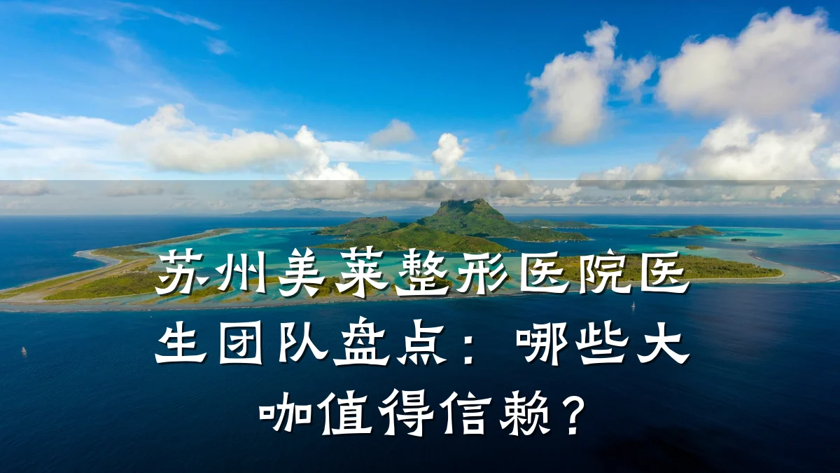 苏州美莱整形医院医生团队盘点:哪些大咖值得信赖?