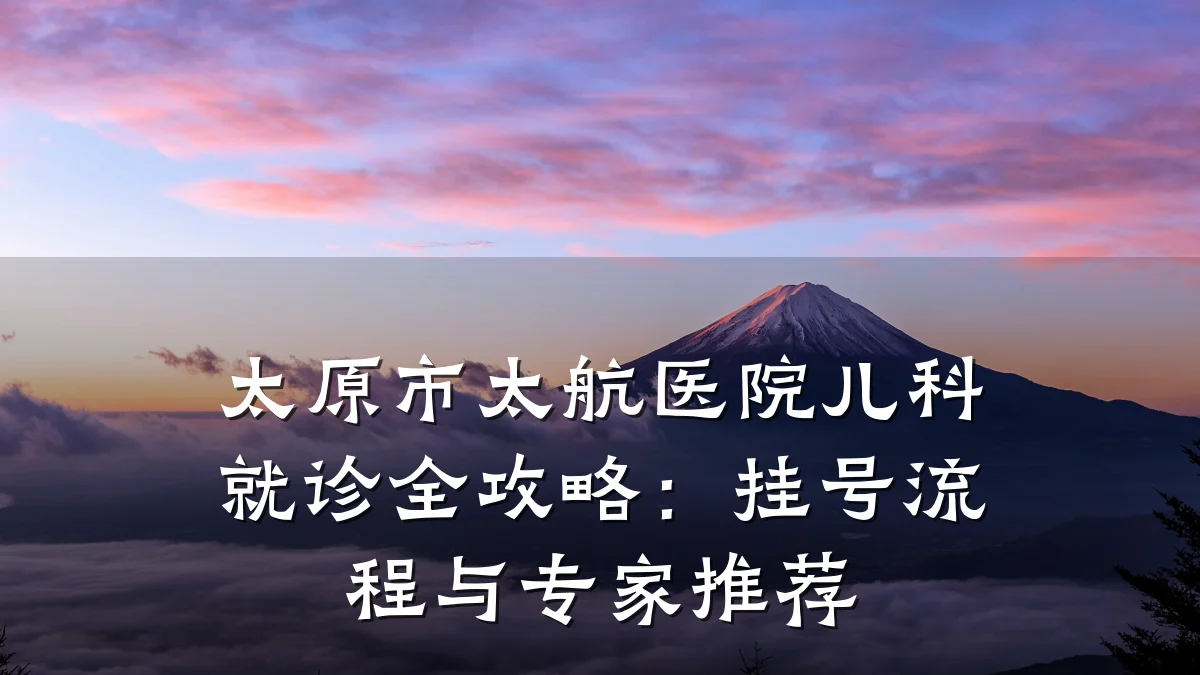 太原市太航医院儿科就诊全攻略:挂号流程与专家推荐
