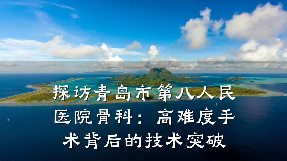探访青岛市第八人民医院骨科：高难度手术背后的技术突破