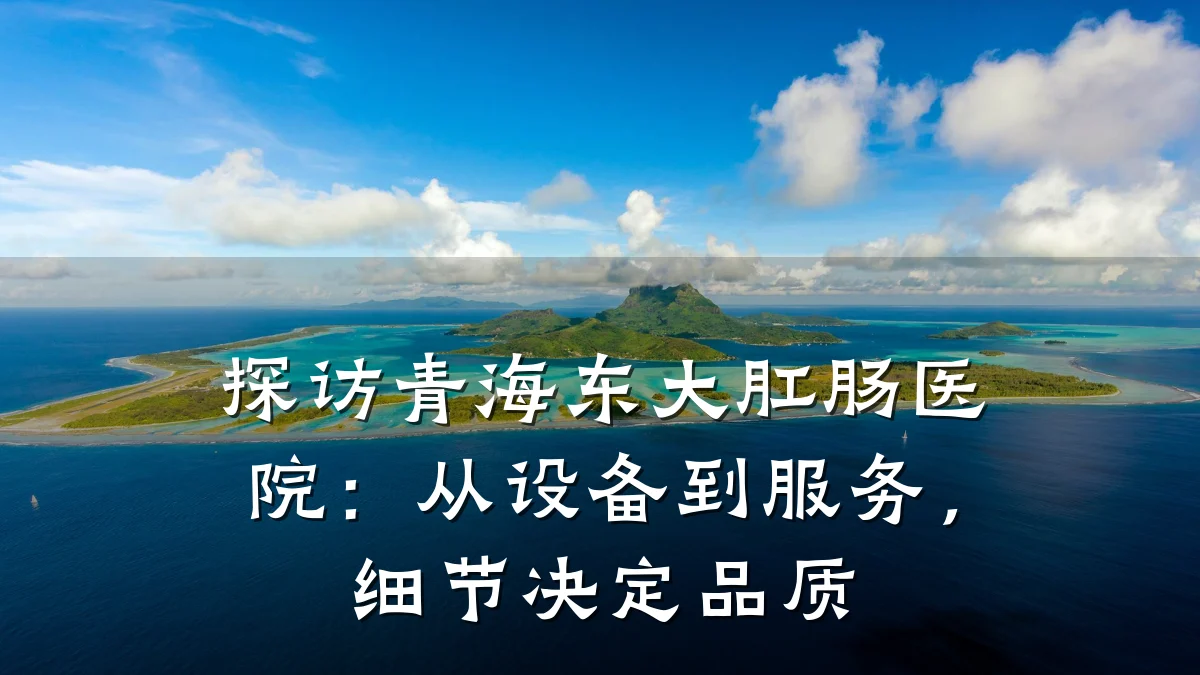 探访青海东大肛肠医院:从设备到服务,细节决定品质