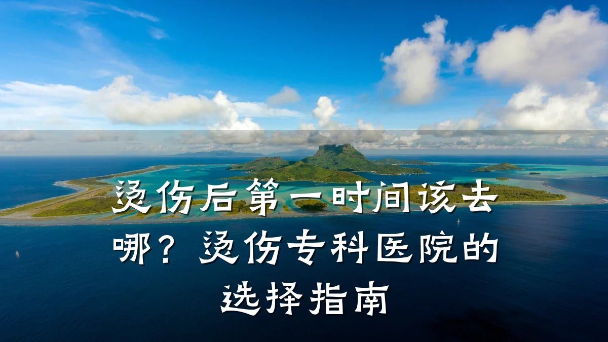 烫伤后第一时间该去哪?烫伤专科医院的选择指南