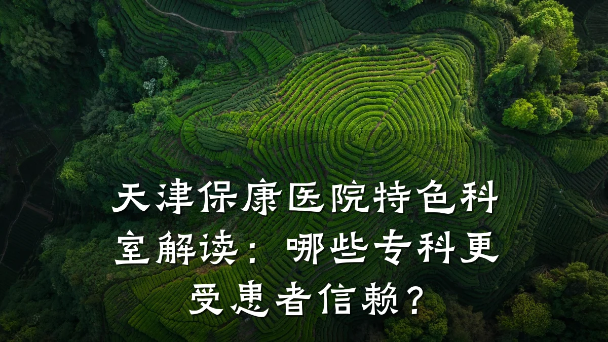 天津保康医院特色科室解读：哪些专科更受患者信赖？