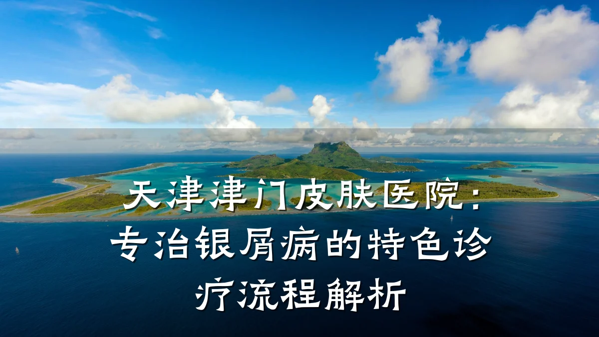 天津津门皮肤医院:专治银屑病的特色诊疗流程解析