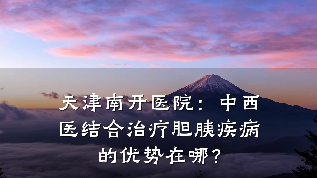 天津南开医院:中西医结合治疗胆胰疾病的优势在哪?